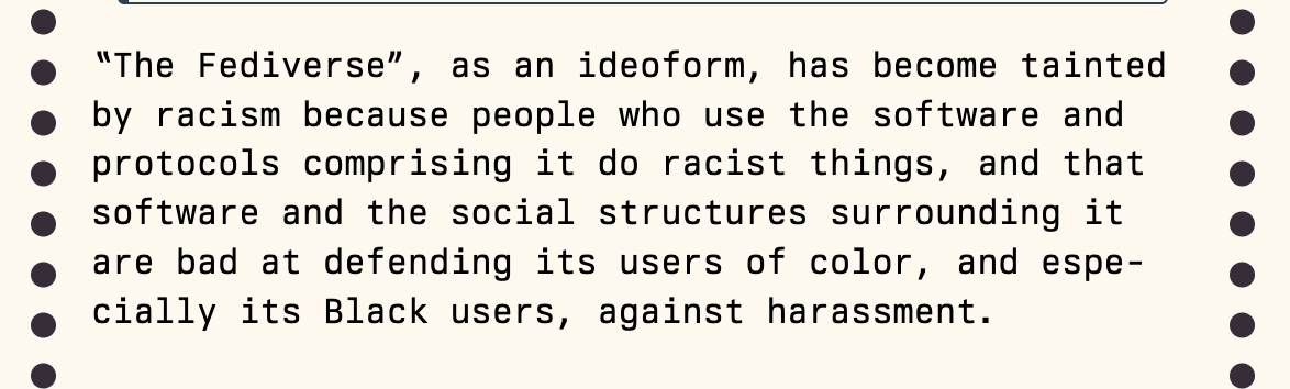 “The Fediverse”, as an ideoform, has become tainted by racism because people who use the software and protocols comprising it do racist things, and that software and the social structures surrounding it are bad at defending its users of color, and especially its Black users, against harassment.